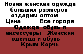 Новая женская одежда больших размеров (отдадим оптом)   › Цена ­ 500 - Все города Одежда, обувь и аксессуары » Женская одежда и обувь   . Крым,Керчь